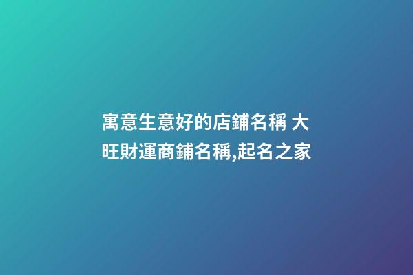 寓意生意好的店鋪名稱 大旺財運商鋪名稱,起名之家